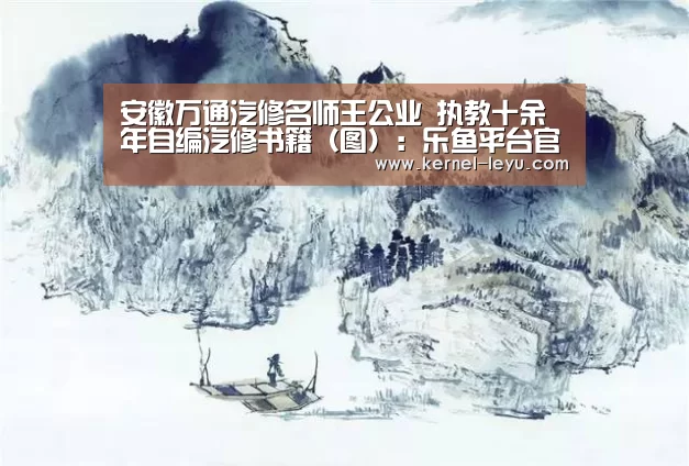 安徽万通汽修名师王公业 执教十余年自编汽修书籍(图):乐鱼平台官网(图1) 乐鱼官网