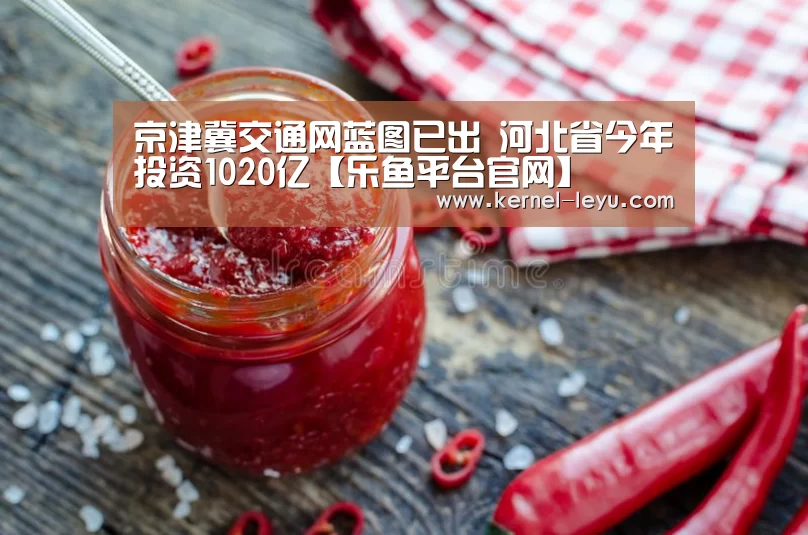 京津冀交通网蓝图已出 河北省今年投资1020亿【乐鱼平台官网】(图2) 乐鱼平台官网