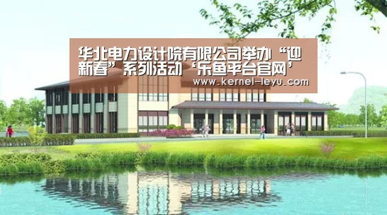 华北电力设计院有限公司举办“迎新春”系列活动‘乐鱼平台官网’(图3) 乐鱼电竞
