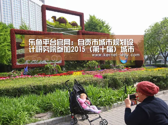 乐鱼平台官网:自贡市城市规划设计研究院参加2015(第十届)城市发展与规划大会(图3) 乐鱼电竞