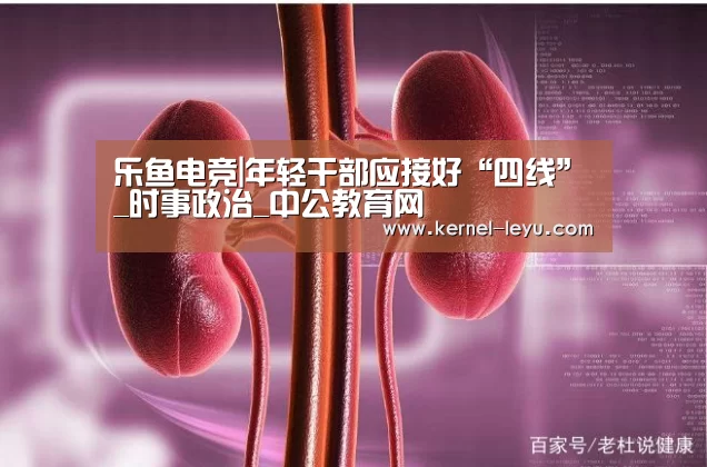 乐鱼电竞|年轻干部应接好“四线”_时事政治_中公教育网(图1) 乐鱼电竞