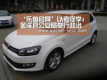 ‘乐鱼官网’以考促学;金溪县公安局举行政治理论应知应会知识测试(图1) 乐鱼平台官网