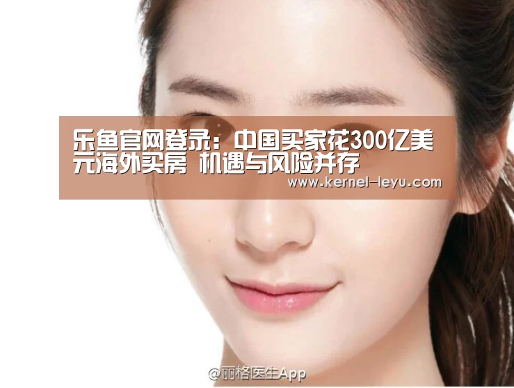 乐鱼官网登录:中国买家花300亿美元海外买房 机遇与风险并存(图1) 乐鱼电竞