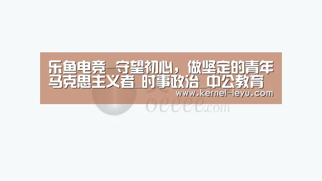 乐鱼电竞-守望初心,做坚定的青年马克思主义者_时事政治_中公教育网(图1) 乐鱼官网