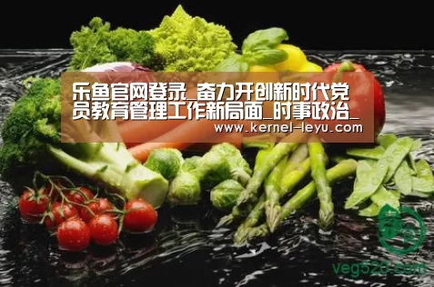 乐鱼官网登录_奋力开创新时代党员教育管理工作新局面_时事政治_中公教育网(图1) 乐鱼官网