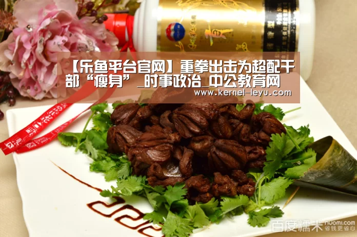 【乐鱼平台官网】重拳出击为超配干部“瘦身”_时事政治_中公教育网(图1) 乐鱼官网登录