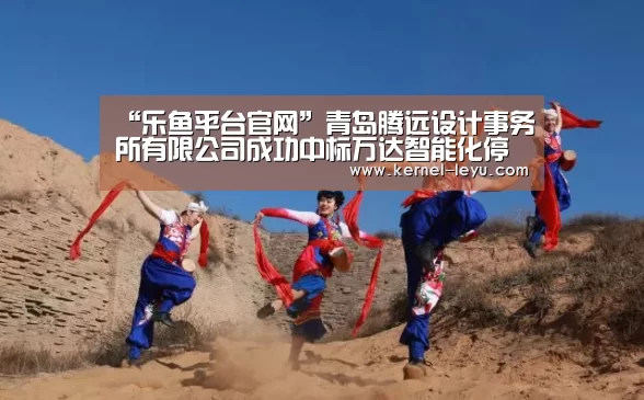 “乐鱼平台官网”青岛腾远设计事务所有限公司成功中标万达智能化停车库设计研发课题(图2) 乐鱼电竞