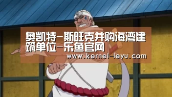 奥凯特-斯旺克并购海湾建筑单位-乐鱼官网(图1) 乐鱼平台官网