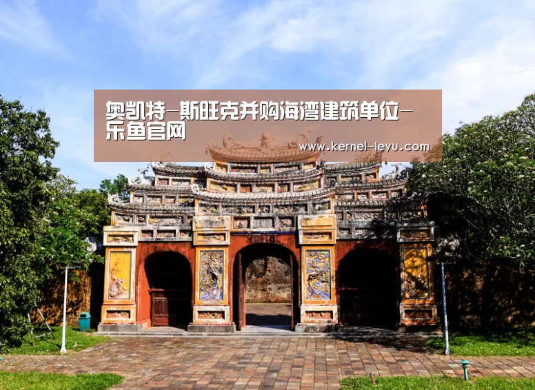 奥凯特-斯旺克并购海湾建筑单位-乐鱼官网(图3) 乐鱼电竞