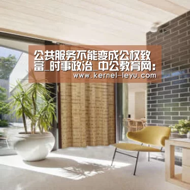 公共服务不能变成公权致富_时事政治_中公教育网:乐鱼平台官网(图4) 乐鱼官网