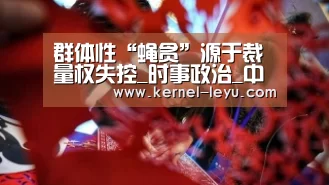 群体性“蝇贪”源于裁量权失控_时事政治_中公教育网【乐鱼平台官网】(图1) 乐鱼电竞